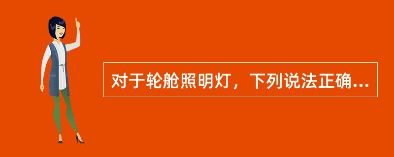 对于轮舱照明灯，下列说法正确的是？（）