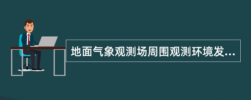 地面气象观测场周围观测环境发生变化后要进行详细记录。新建、迁移观测场或观测场四周