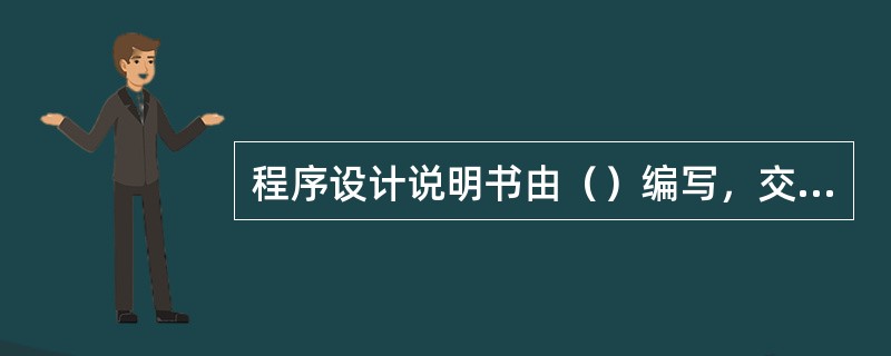 程序设计说明书由（）编写，交给（）使用。