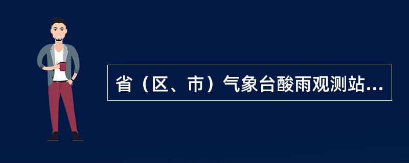 省（区、市）气象台酸雨观测站日上传数据文件是指省级气象通信部门对本省范围内的酸雨