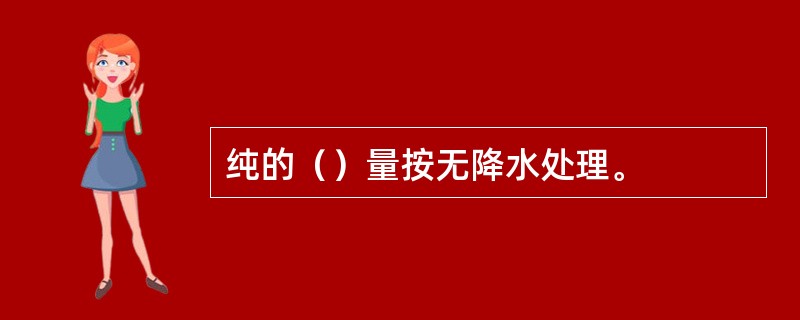 纯的（）量按无降水处理。