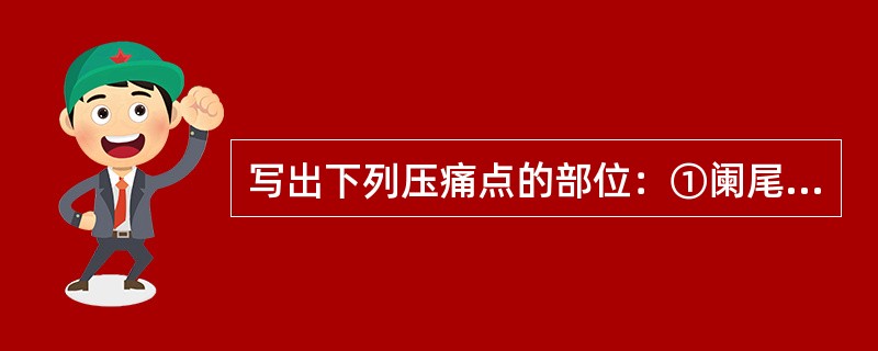 写出下列压痛点的部位：①阑尾压痛点。②胆囊压痛点。