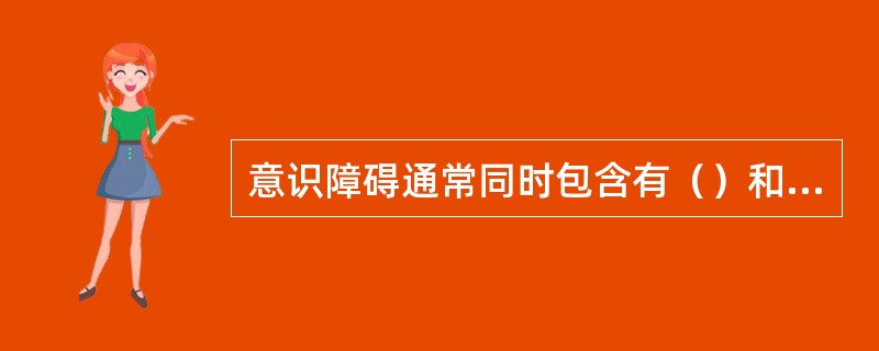 意识障碍通常同时包含有（）和（）两者的异常，常常是急性脑功能不全的主要形式。