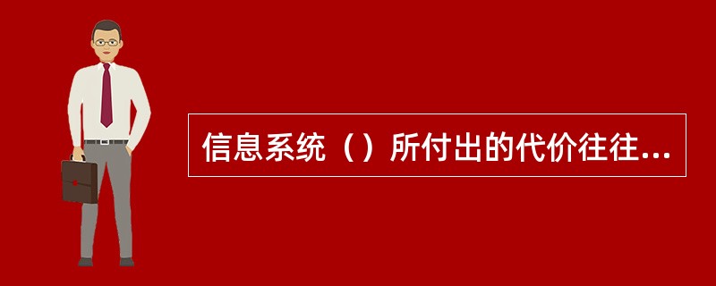 信息系统（）所付出的代价往往要超过信息系统（）的代价。