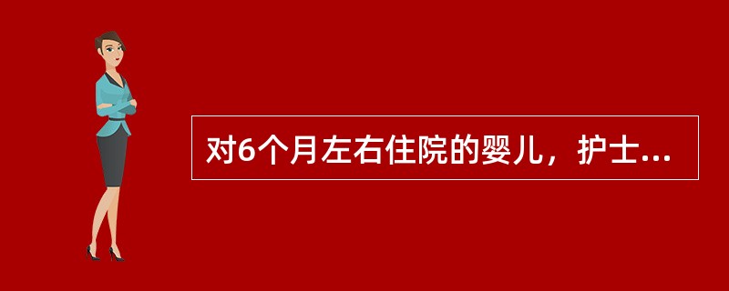 对6个月左右住院的婴儿，护士经常对他们轻拍、抚摩、搂抱及逗笑，可调节其大脑的兴奋