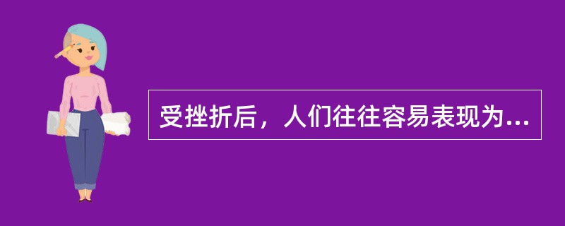 受挫折后，人们往往容易表现为（）