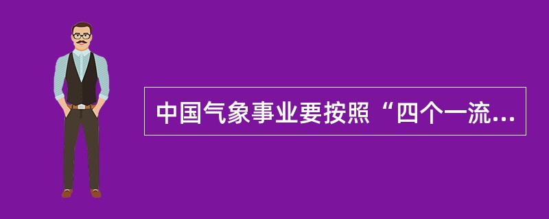 中国气象事业要按照“四个一流”的要求，建设具有世界先进水平的气象事业现代化体系。