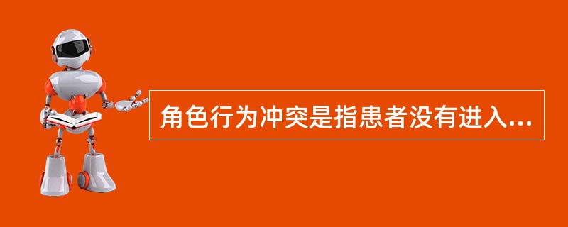 角色行为冲突是指患者没有进入患者角色，不承认自己是患者，不能很好地配合医疗和护理