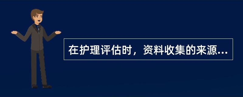 在护理评估时，资料收集的来源主要为（）