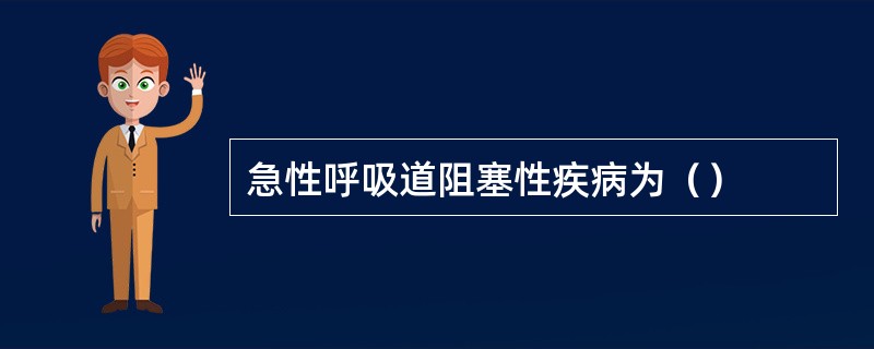 急性呼吸道阻塞性疾病为（）