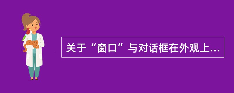 关于“窗口”与对话框在外观上的区别，以下说法不正确的是（）。