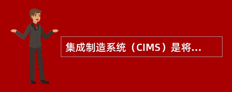 集成制造系统（CIMS）是将CAD、CAM、MIS和OA等连成一个集成系统，为使