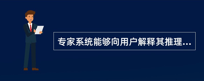 专家系统能够向用户解释其推理过程，通过回答询问使用户了解知识的内容和推理思路这称