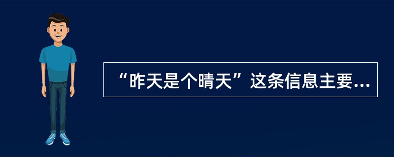 “昨天是个晴天”这条信息主要体现了信息的（）。