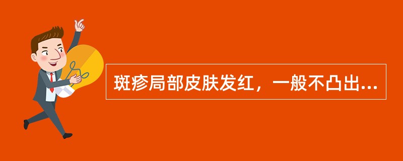 斑疹局部皮肤发红，一般不凸出皮面。（）