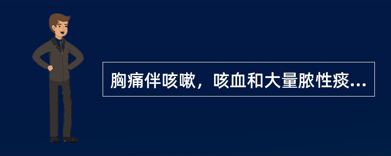 胸痛伴咳嗽，咳血和大量脓性痰，主要见于（）