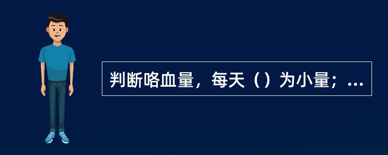 判断咯血量，每天（）为小量；每天（）为大量咯血。
