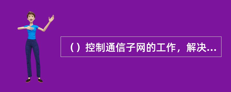 （）控制通信子网的工作，解决路径选择、流控制问题以使不相邻节点之间的数据能够正确