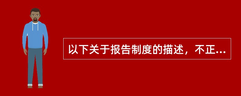 以下关于报告制度的描述，不正确的有（）.
