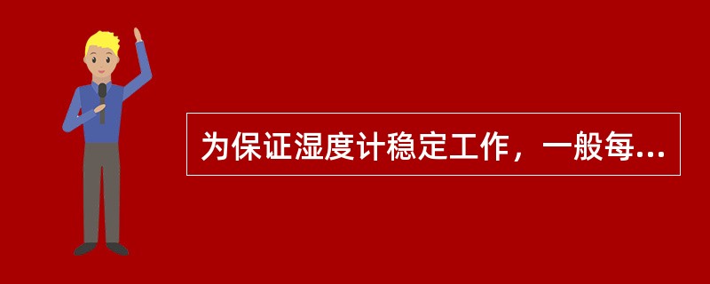 为保证湿度计稳定工作，一般每（）用洁净毛笔蘸蒸馏水（或加适量酒精）清洗毛发一次（