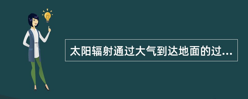 太阳辐射通过大气到达地面的过程中，不论其辐射强度或光谱组成都会发生变化，主要是因