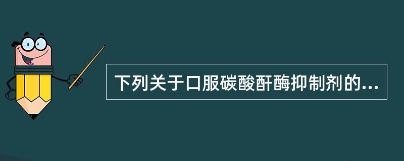 下列关于口服碳酸酐酶抑制剂的说法，不正确的是（）。