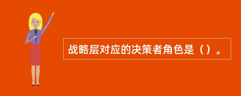 战略层对应的决策者角色是（）。