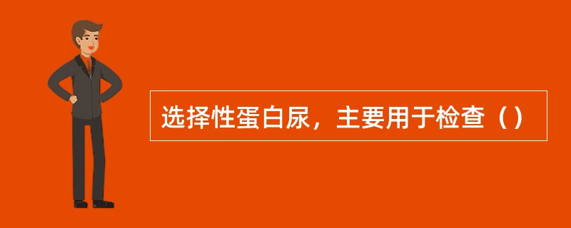 选择性蛋白尿，主要用于检查（）