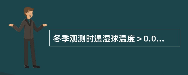 冬季观测时遇湿球温度＞0.0℃（订正后），而用铅笔试湿球纱布时发现纱布结冰，干、