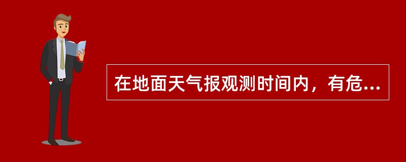 在地面天气报观测时间内，有危险天气达到发报标准时，应及时编发危险报，由此影响天气