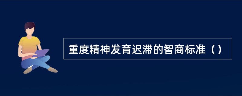 重度精神发育迟滞的智商标准（）