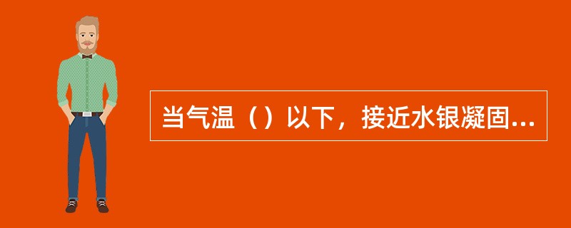 当气温（）以下，接近水银凝固点时，该用酒精温度表观测。