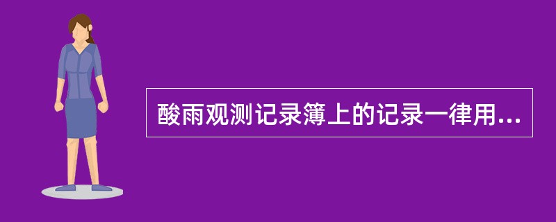 酸雨观测记录簿上的记录一律用（）填写，字迹应清晰工整。