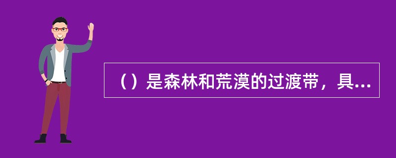 （）是森林和荒漠的过渡带，具有很好的经济价值和生态保护与调节功能。