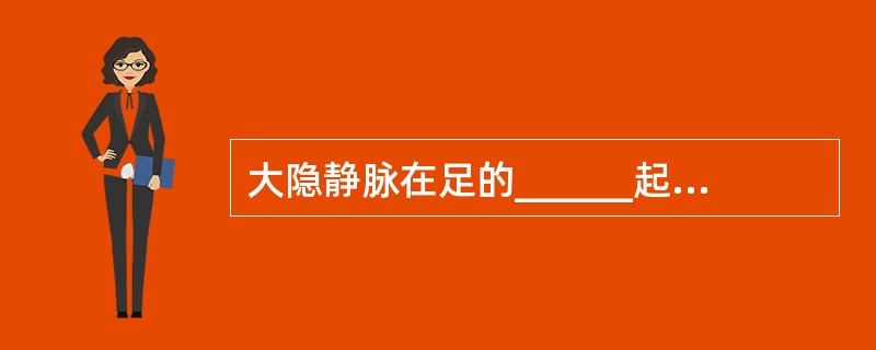 大隐静脉在足的______起于足背静脉弓。经______的前面沿小腿内侧伴上行，