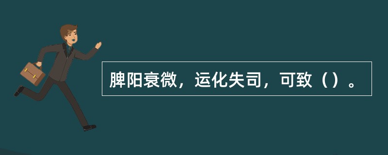 脾阳衰微，运化失司，可致（）。