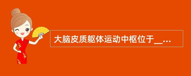 大脑皮质躯体运动中枢位于______和______，躯体感觉中枢位于______