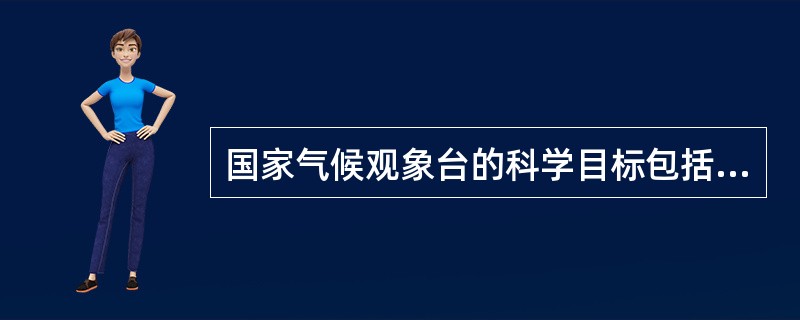 国家气候观象台的科学目标包括（）.