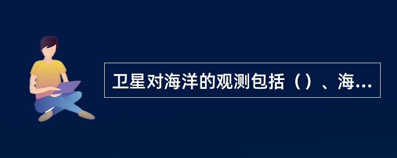 卫星对海洋的观测包括（）、海洋水色和海洋表面温度等。