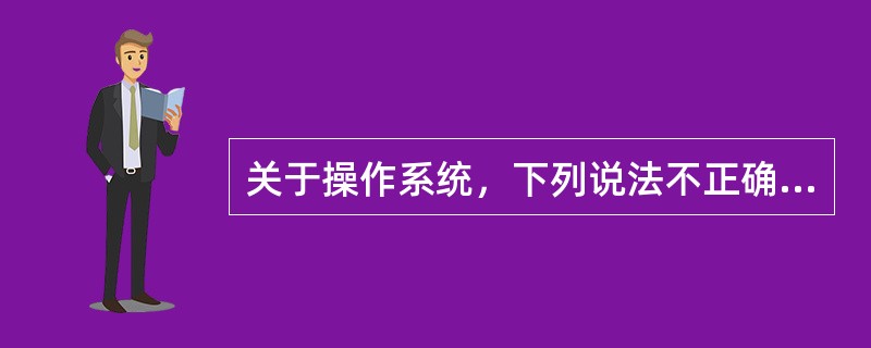 关于操作系统，下列说法不正确的是（）。