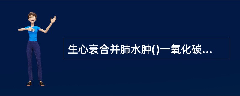 生心衰合并肺水肿()一氧化碳中毒昏迷()成人呼吸窘迫综合征()