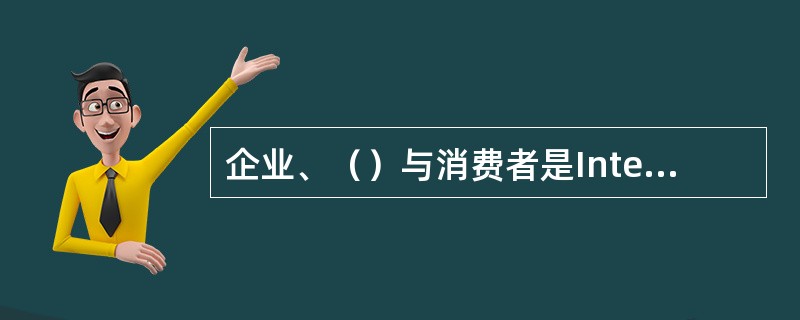 企业、（）与消费者是Internet网上市场交易主体，他们是进行网上交易的基础.