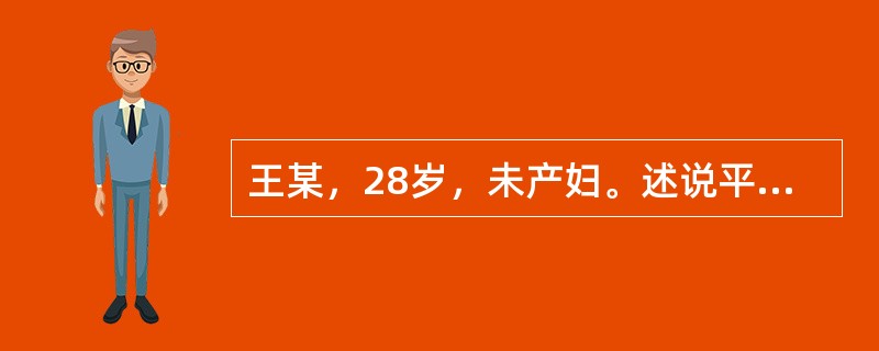 王某，28岁，未产妇。述说平素月经规律，28天1次，每次持续3～4天。其末次月经