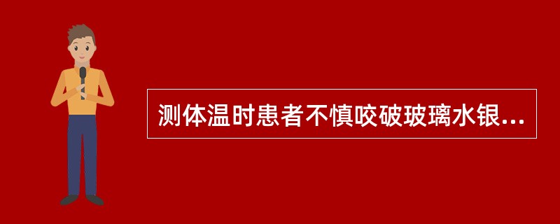 测体温时患者不慎咬破玻璃水银体温计后首先应()