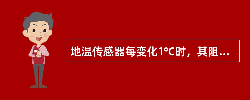 地温传感器每变化1℃时，其阻值变化为（）。