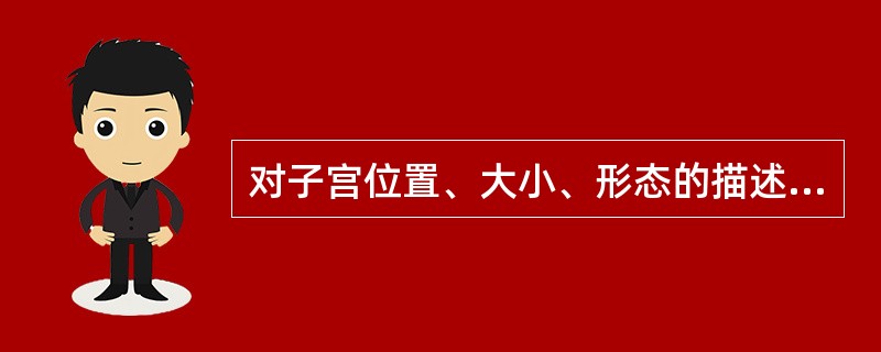 对子宫位置、大小、形态的描述，下列哪项是错误的？（）