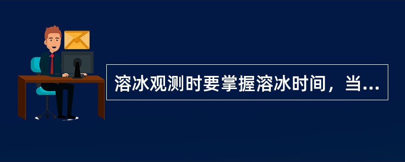 溶冰观测时要掌握溶冰时间，当湿度很大，风速很小时，要在观测前（）分钟左右进行溶冰