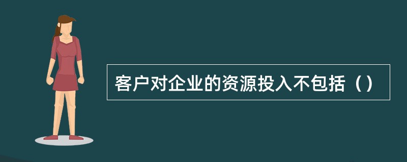 客户对企业的资源投入不包括（）