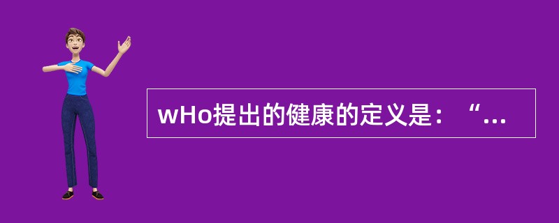 wHo提出的健康的定义是：“健康不仅是没有疾病和病痛，而且是个体在身体上和社会活