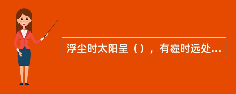 浮尘时太阳呈（），有霾时远处光亮物体微带（）.